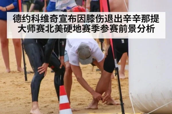 德约科维奇宣布因膝伤退出辛辛那提大师赛北美硬地赛季参赛前景分析