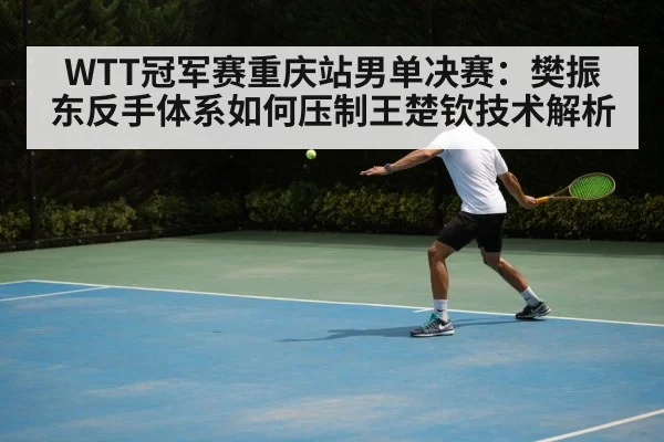WTT冠军赛重庆站男单决赛:樊振东反手体系如何压制王楚钦技术解析
