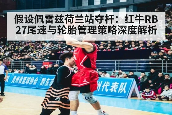 假设佩雷兹荷兰站夺杆:红牛RB27尾速与轮胎管理策略深度解析