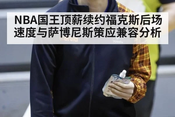 NBA国王顶薪续约福克斯后场速度与萨博尼斯策应兼容分析
